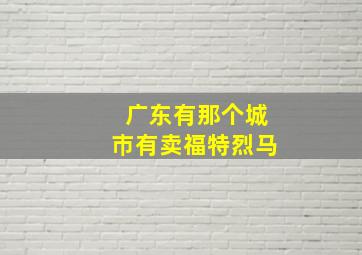 广东有那个城巿有卖福特烈马