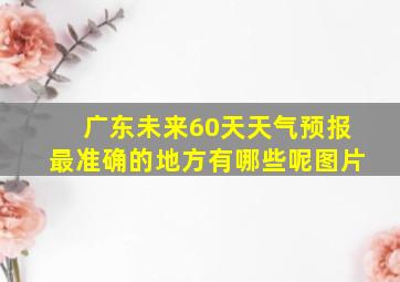 广东未来60天天气预报最准确的地方有哪些呢图片