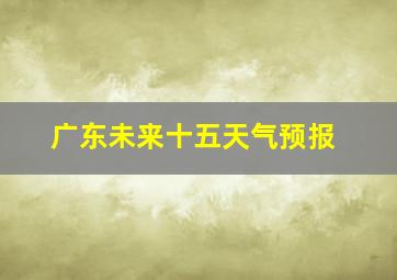 广东未来十五天气预报