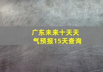 广东未来十天天气预报15天查询