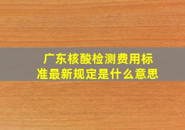 广东核酸检测费用标准最新规定是什么意思