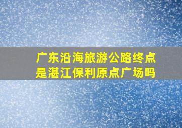 广东沿海旅游公路终点是湛江保利原点广场吗