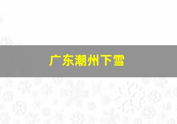 广东潮州下雪