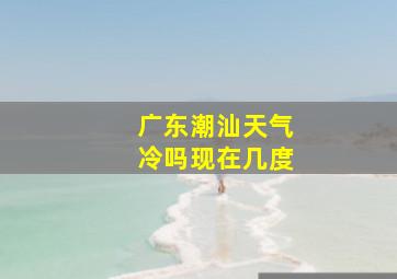 广东潮汕天气冷吗现在几度