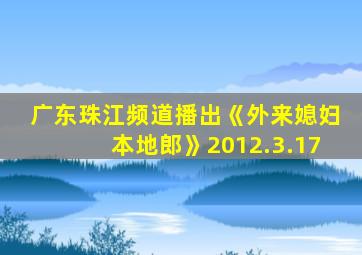 广东珠江频道播出《外来媳妇本地郎》2012.3.17