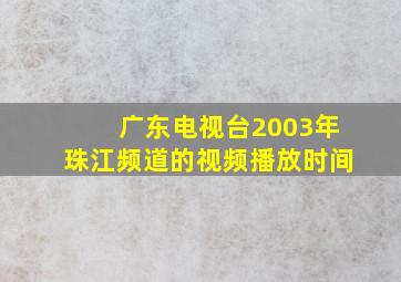 广东电视台2003年珠江频道的视频播放时间