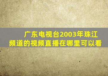 广东电视台2003年珠江频道的视频直播在哪里可以看