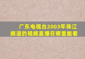 广东电视台2003年珠江频道的视频直播在哪里能看