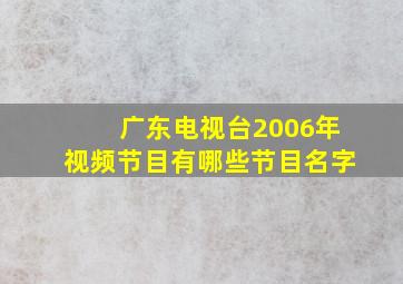 广东电视台2006年视频节目有哪些节目名字