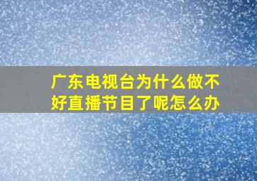 广东电视台为什么做不好直播节目了呢怎么办