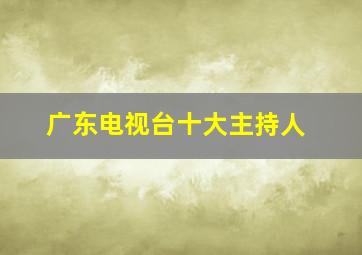 广东电视台十大主持人