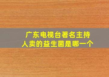 广东电视台著名主持人卖的益生菌是哪一个