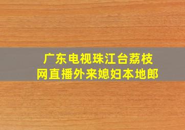 广东电视珠江台荔枝网直播外来媳妇本地郎