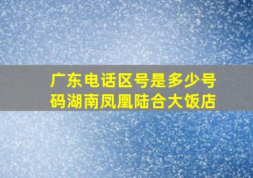 广东电话区号是多少号码湖南凤凰陆合大饭店