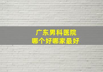 广东男科医院哪个好哪家最好