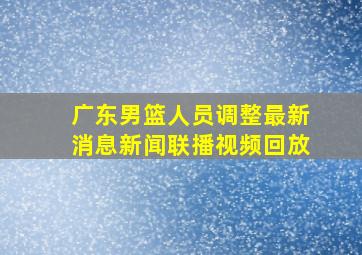 广东男篮人员调整最新消息新闻联播视频回放