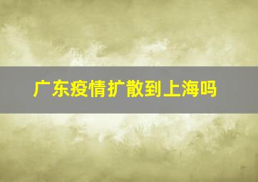 广东疫情扩散到上海吗