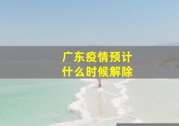 广东疫情预计什么时候解除