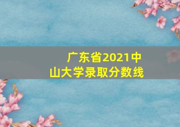 广东省2021中山大学录取分数线