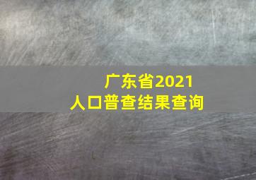 广东省2021人口普查结果查询