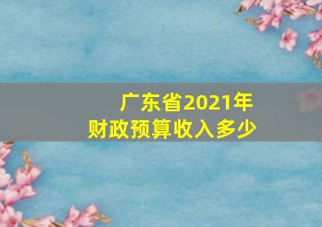 广东省2021年财政预算收入多少