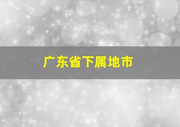 广东省下属地市