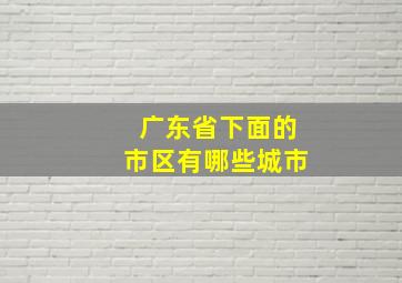 广东省下面的市区有哪些城市