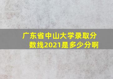 广东省中山大学录取分数线2021是多少分啊