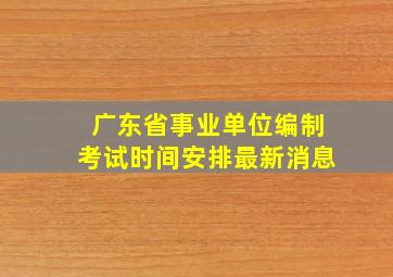 广东省事业单位编制考试时间安排最新消息