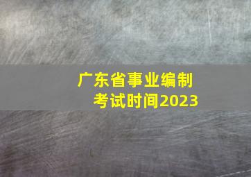 广东省事业编制考试时间2023