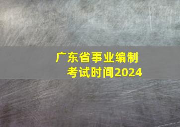 广东省事业编制考试时间2024