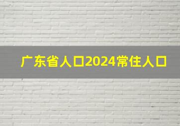 广东省人口2024常住人口