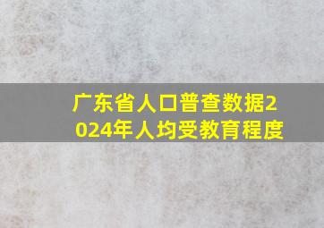 广东省人口普查数据2024年人均受教育程度