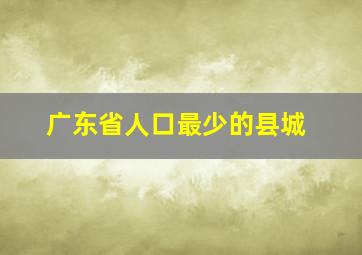 广东省人口最少的县城