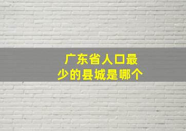 广东省人口最少的县城是哪个