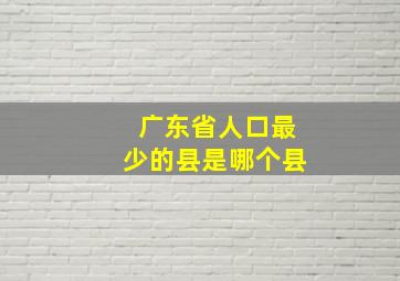 广东省人口最少的县是哪个县