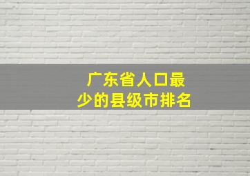 广东省人口最少的县级市排名