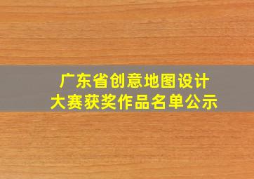 广东省创意地图设计大赛获奖作品名单公示