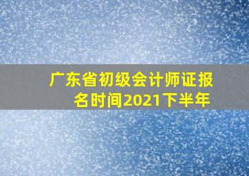 广东省初级会计师证报名时间2021下半年