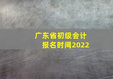 广东省初级会计报名时间2022