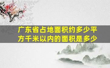 广东省占地面积约多少平方千米以内的面积是多少