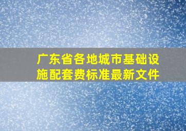 广东省各地城市基础设施配套费标准最新文件