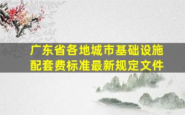 广东省各地城市基础设施配套费标准最新规定文件