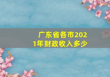 广东省各市2021年财政收入多少