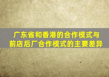 广东省和香港的合作模式与前店后厂合作模式的主要差异