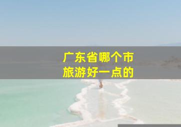 广东省哪个市旅游好一点的