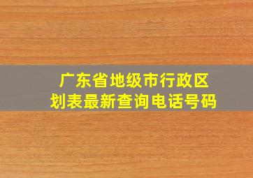 广东省地级市行政区划表最新查询电话号码