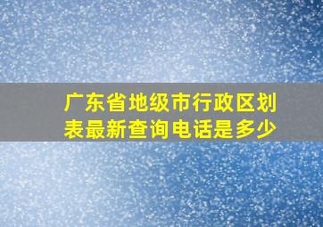 广东省地级市行政区划表最新查询电话是多少