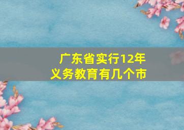 广东省实行12年义务教育有几个市