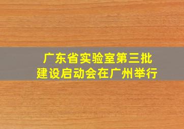 广东省实验室第三批建设启动会在广州举行